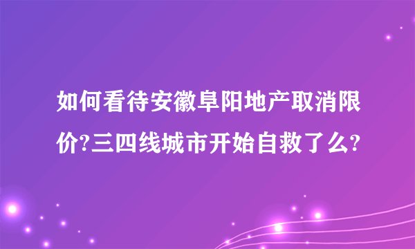 如何看待安徽阜阳地产取消限价?三四线城市开始自救了么?