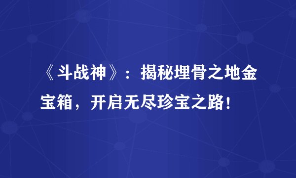 《斗战神》：揭秘埋骨之地金宝箱，开启无尽珍宝之路！