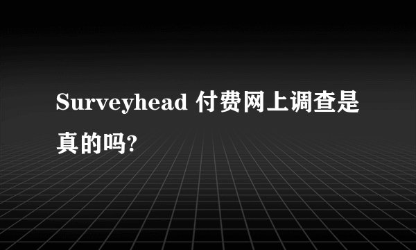 Surveyhead 付费网上调查是真的吗?