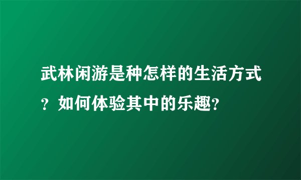 武林闲游是种怎样的生活方式？如何体验其中的乐趣？