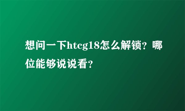 想问一下htcg18怎么解锁？哪位能够说说看？