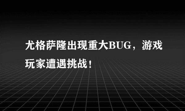 尤格萨隆出现重大BUG，游戏玩家遭遇挑战！