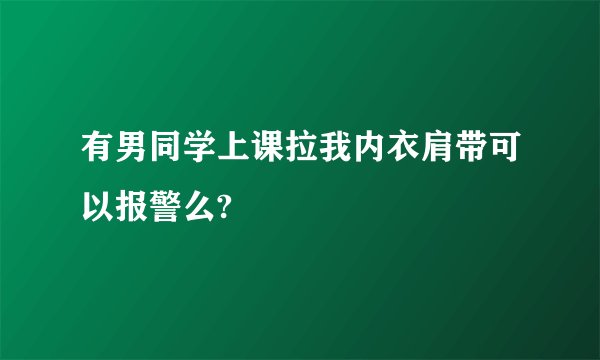 有男同学上课拉我内衣肩带可以报警么?