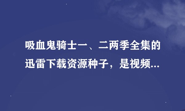吸血鬼骑士一、二两季全集的迅雷下载资源种子，是视频哦，清晰度高一点，还要有字幕。