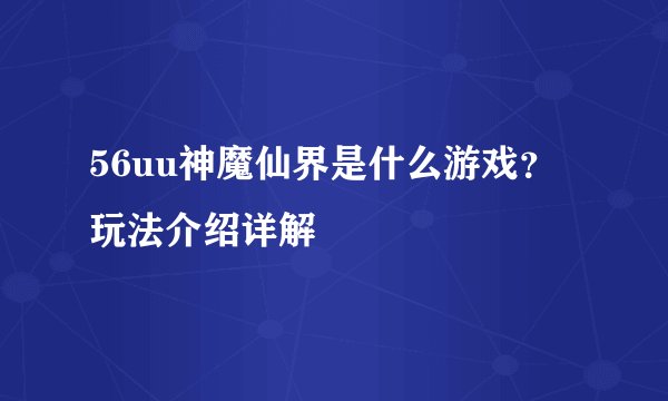 56uu神魔仙界是什么游戏？玩法介绍详解