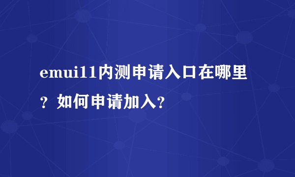 emui11内测申请入口在哪里？如何申请加入？