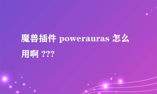 魔兽插件 powerauras 怎么用啊 ???