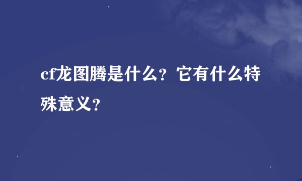 cf龙图腾是什么？它有什么特殊意义？