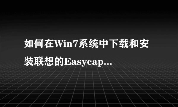 如何在Win7系统中下载和安装联想的Easycapture软件？