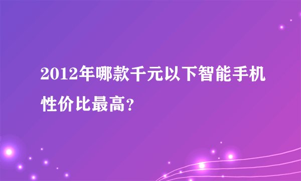 2012年哪款千元以下智能手机性价比最高？