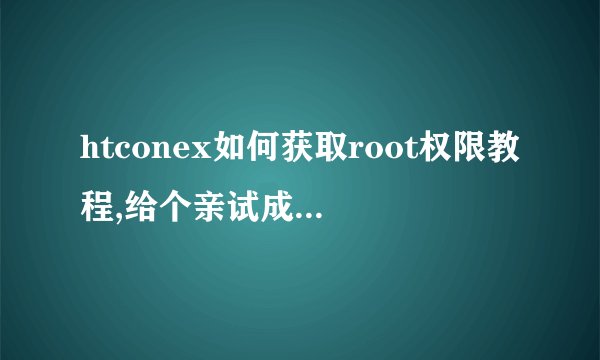 htconex如何获取root权限教程,给个亲试成功的,谢谢