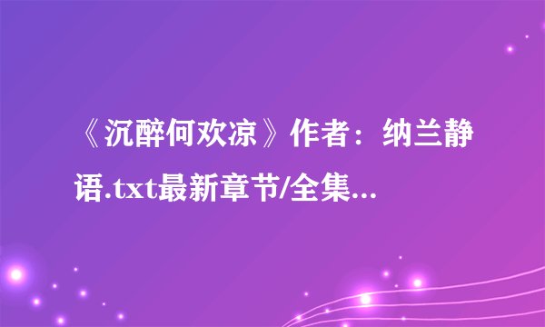 《沉醉何欢凉》作者：纳兰静语.txt最新章节/全集txt免费下载