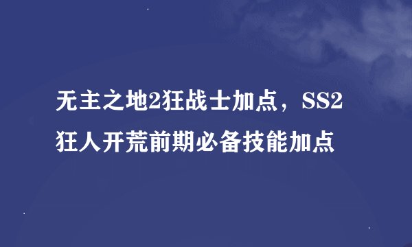 无主之地2狂战士加点，SS2狂人开荒前期必备技能加点