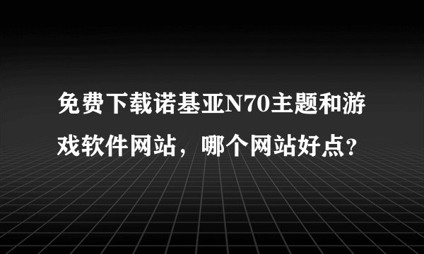 免费下载诺基亚N70主题和游戏软件网站，哪个网站好点？