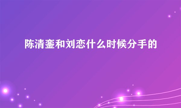 陈清銮和刘恋什么时候分手的