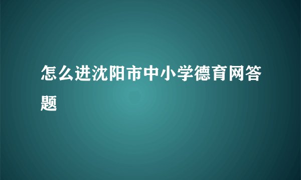 怎么进沈阳市中小学德育网答题