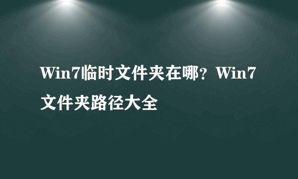 Win7临时文件夹在哪？Win7文件夹路径大全