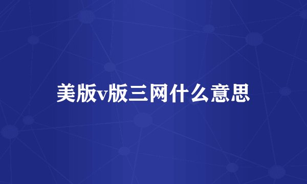 美版v版三网什么意思