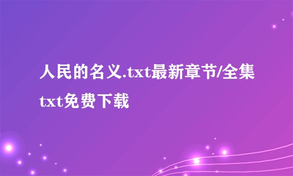 人民的名义.txt最新章节/全集txt免费下载