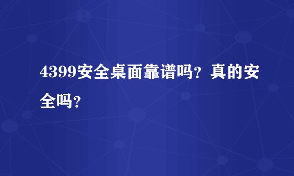 4399安全桌面靠谱吗？真的安全吗？