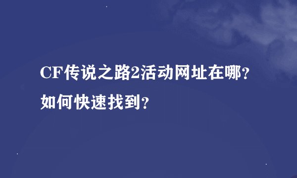 CF传说之路2活动网址在哪？如何快速找到？