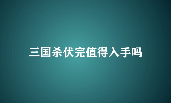 三国杀伏完值得入手吗