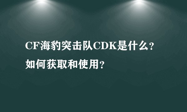 CF海豹突击队CDK是什么？如何获取和使用？