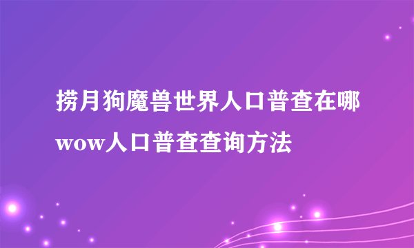 捞月狗魔兽世界人口普查在哪wow人口普查查询方法