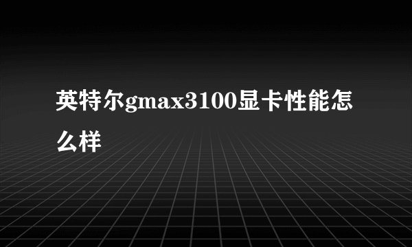 英特尔gmax3100显卡性能怎么样