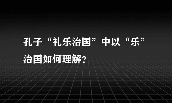 孔子“礼乐治国”中以“乐”治国如何理解？