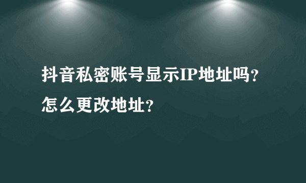 抖音私密账号显示IP地址吗？怎么更改地址？