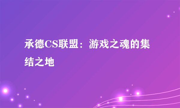 承德CS联盟：游戏之魂的集结之地