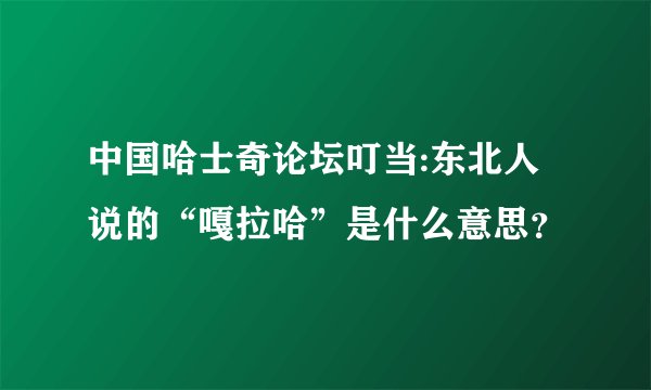 中国哈士奇论坛叮当:东北人说的“嘎拉哈”是什么意思？