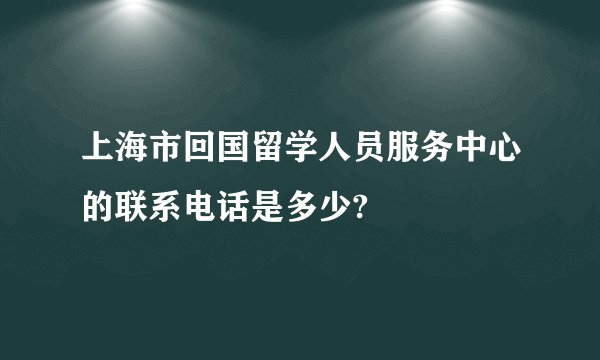 上海市回国留学人员服务中心的联系电话是多少?