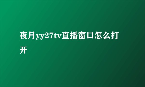 夜月yy27tv直播窗口怎么打开