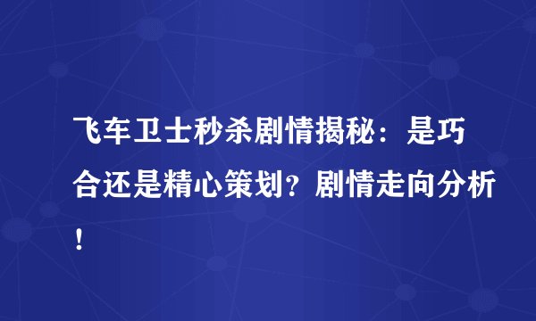 飞车卫士秒杀剧情揭秘：是巧合还是精心策划？剧情走向分析！