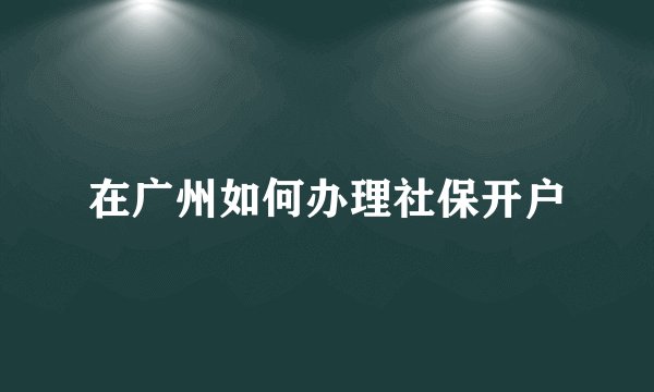 在广州如何办理社保开户