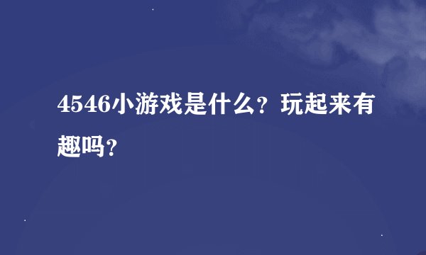 4546小游戏是什么？玩起来有趣吗？