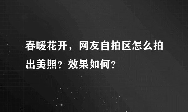 春暖花开，网友自拍区怎么拍出美照？效果如何？