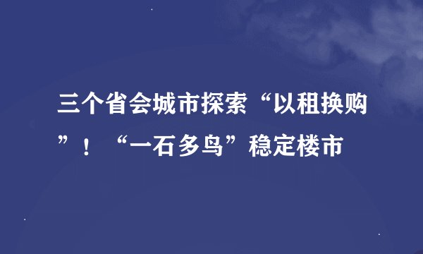 三个省会城市探索“以租换购”！“一石多鸟”稳定楼市