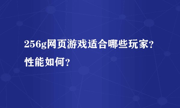 256g网页游戏适合哪些玩家？性能如何？