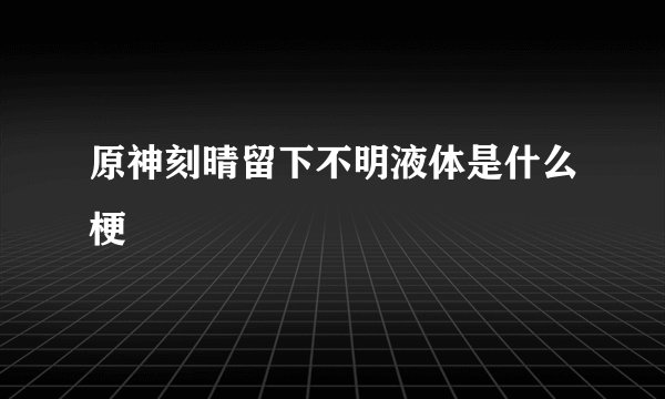 原神刻晴留下不明液体是什么梗