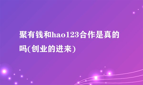 聚有钱和hao123合作是真的吗(创业的进来)