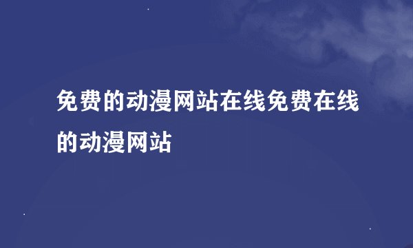 免费的动漫网站在线免费在线的动漫网站