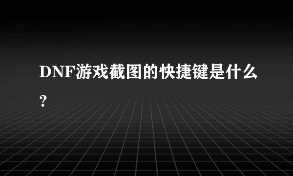 DNF游戏截图的快捷键是什么?