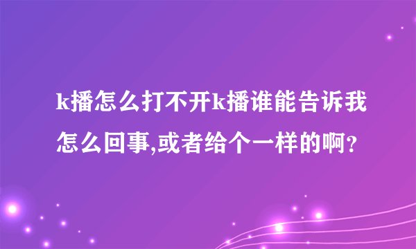 k播怎么打不开k播谁能告诉我怎么回事,或者给个一样的啊？