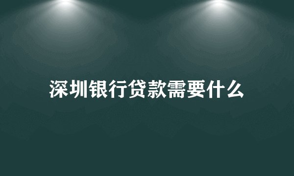 深圳银行贷款需要什么