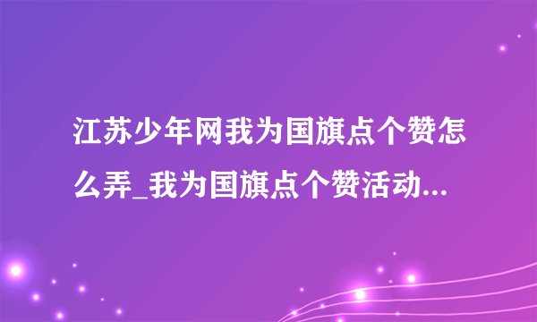 江苏少年网我为国旗点个赞怎么弄_我为国旗点个赞活动入口及操作指南