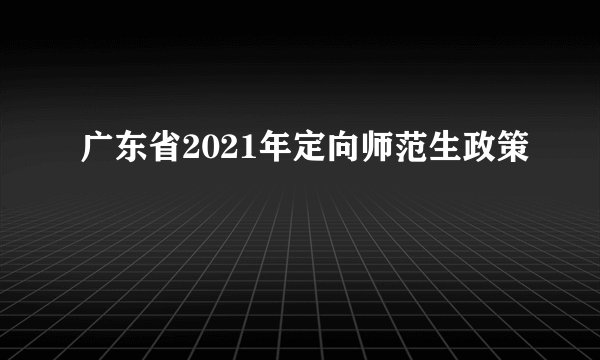 广东省2021年定向师范生政策
