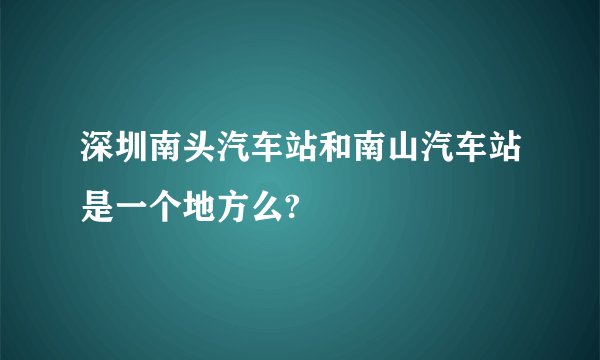 深圳南头汽车站和南山汽车站是一个地方么?